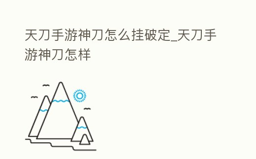天刀手游神刀怎么掛破定_天刀手游神刀怎樣