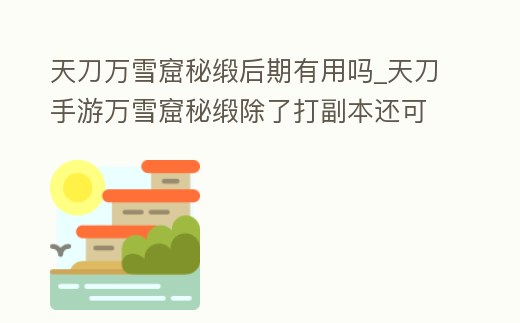 天刀萬雪窟秘緞后期有用嗎_天刀手游萬雪窟秘緞除了打副本還可以在哪里得到