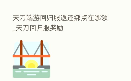 天刀端游回歸服返還綁點在哪領_天刀回歸服獎勵