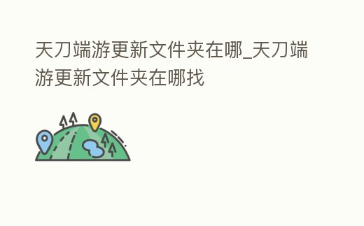 天刀端游更新文件夾在哪_天刀端游更新文件夾在哪找