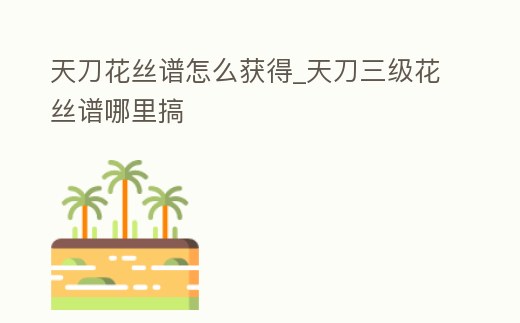 天刀花絲譜怎么獲得_天刀三級花絲譜哪里搞