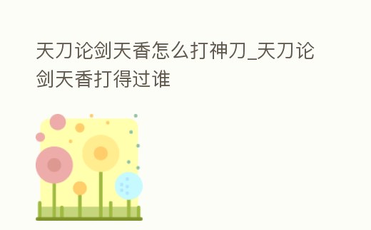 天刀論劍天香怎么打神刀_天刀論劍天香打得過誰