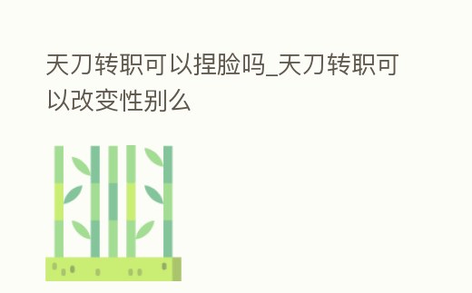 天刀轉職可以捏臉嗎_天刀轉職可以改變性別么