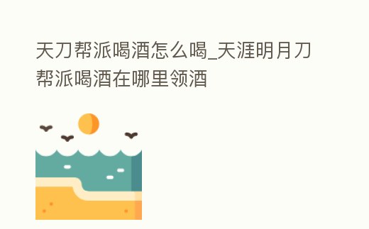 天刀幫派喝酒怎么喝_天涯明月刀幫派喝酒在哪里領(lǐng)酒