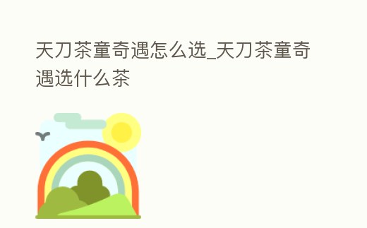 天刀茶童奇遇怎么選_天刀茶童奇遇選什么茶