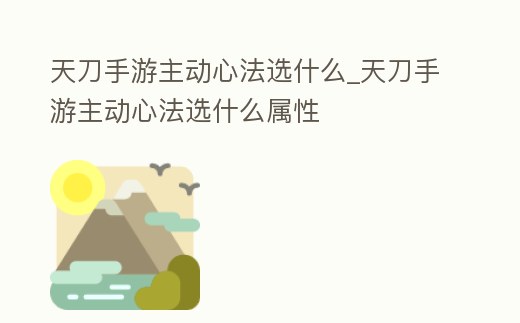 天刀手游主動(dòng)心法選什么_天刀手游主動(dòng)心法選什么屬性