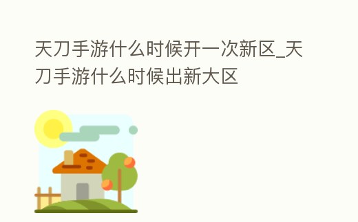 天刀手游什么時候開一次新區_天刀手游什么時候出新大區