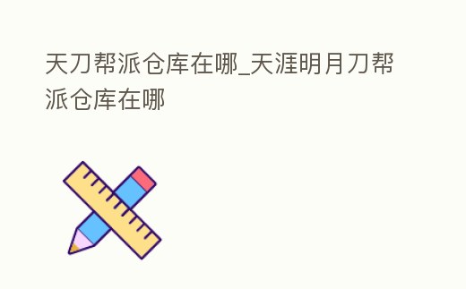 天刀幫派倉庫在哪_天涯明月刀幫派倉庫在哪