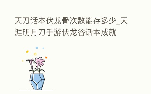 天刀話本伏龍骨次數(shù)能存多少_天涯明月刀手游伏龍谷話本成就