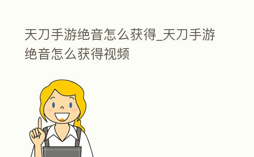 天刀手游絕音怎么獲得_天刀手游絕音怎么獲得視頻