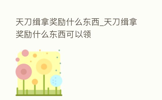 天刀緝拿獎(jiǎng)勵(lì)什么東西_天刀緝拿獎(jiǎng)勵(lì)什么東西可以領(lǐng)