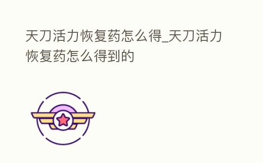 天刀活力恢復(fù)藥怎么得_天刀活力恢復(fù)藥怎么得到的