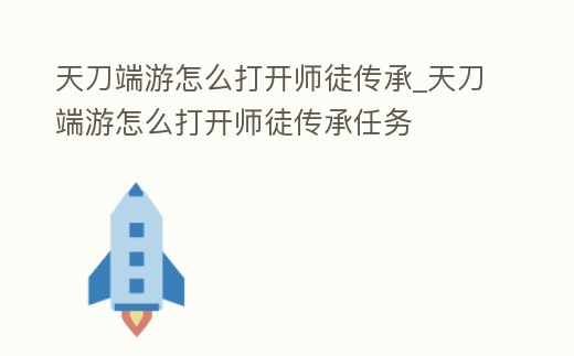 天刀端游怎么打開師徒傳承_天刀端游怎么打開師徒傳承任務(wù)