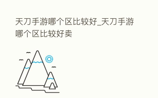 天刀手游哪個區比較好_天刀手游哪個區比較好賣