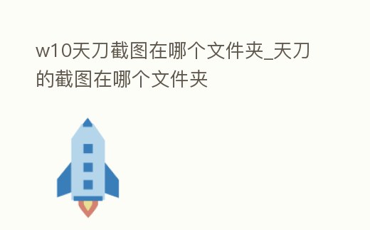w10天刀截圖在哪個(gè)文件夾_天刀的截圖在哪個(gè)文件夾