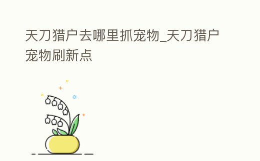 天刀獵戶去哪里抓寵物_天刀獵戶寵物刷新點