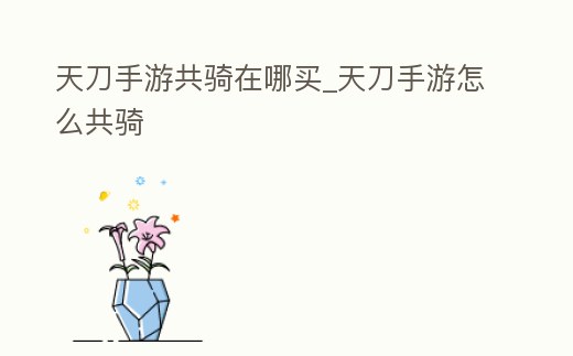 天刀手游共騎在哪買_天刀手游怎么共騎