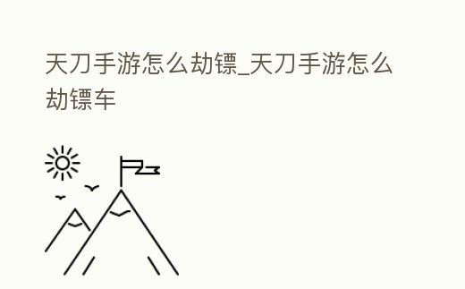 天刀手游怎么劫鏢_天刀手游怎么劫鏢車
