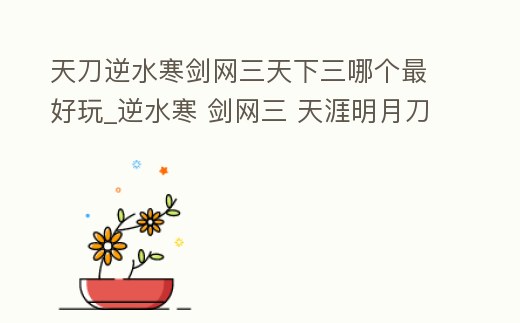 天刀逆水寒劍網三天下三哪個最好玩_逆水寒 劍網三 天涯明月刀哪個好玩
