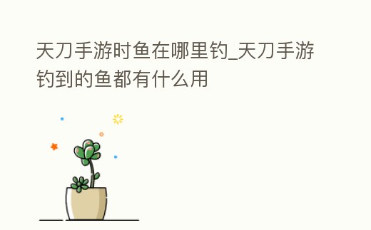 天刀手游時(shí)魚在哪里釣_天刀手游釣到的魚都有什么用
