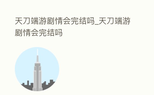 天刀端游劇情會完結嗎_天刀端游劇情會完結嗎