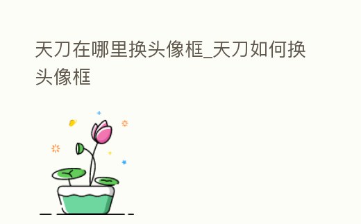 天刀在哪里換頭像框_天刀如何換頭像框