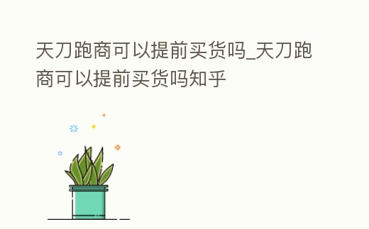 天刀跑商可以提前買貨嗎_天刀跑商可以提前買貨嗎知乎