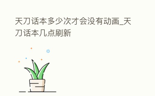 天刀話本多少次才會沒有動畫_天刀話本幾點刷新