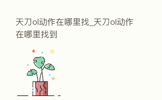 天刀ol動作在哪里找_天刀ol動作在哪里找到