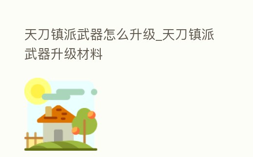 天刀鎮派武器怎么升級_天刀鎮派武器升級材料