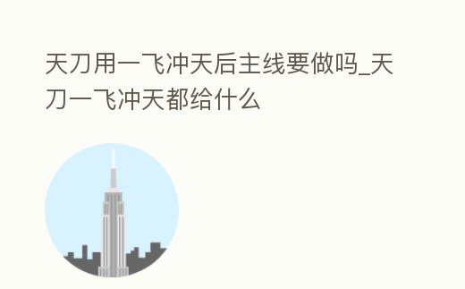 天刀用一飛沖天后主線要做嗎_天刀一飛沖天都給什么