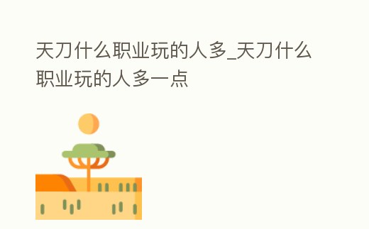 天刀什么職業(yè)玩的人多_天刀什么職業(yè)玩的人多一點(diǎn)