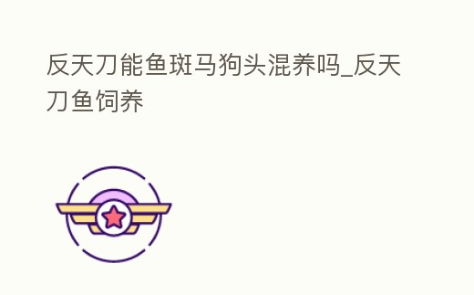 反天刀能魚(yú)斑馬狗頭混養(yǎng)嗎_反天刀魚(yú)飼養(yǎng)