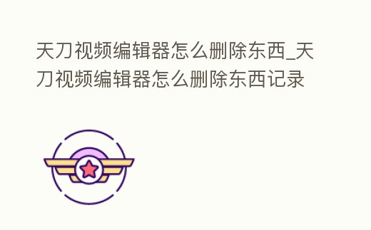 天刀視頻編輯器怎么刪除東西_天刀視頻編輯器怎么刪除東西記錄