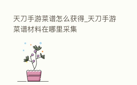 天刀手游菜譜怎么獲得_天刀手游菜譜材料在哪里采集