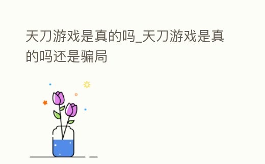 天刀游戲是真的嗎_天刀游戲是真的嗎還是騙局