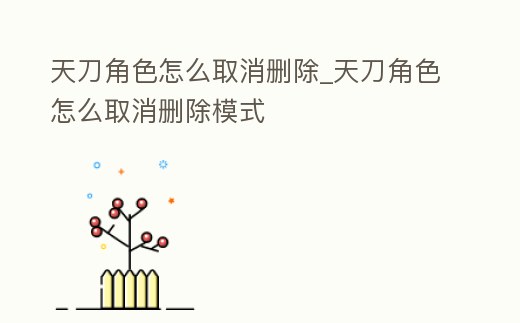 天刀角色怎么取消刪除_天刀角色怎么取消刪除模式