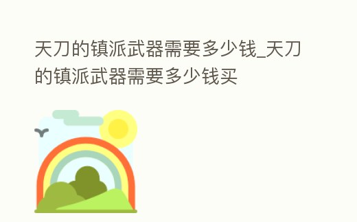 天刀的鎮(zhèn)派武器需要多少錢_天刀的鎮(zhèn)派武器需要多少錢買