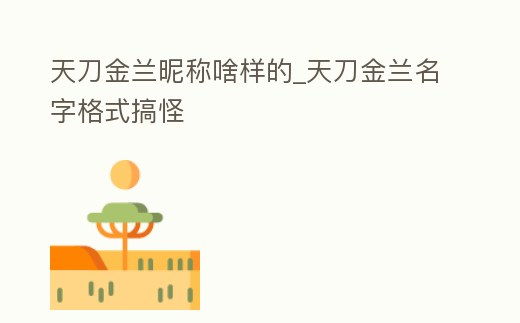天刀金蘭昵稱啥樣的_天刀金蘭名字格式搞怪