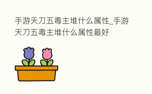 手游天刀五毒主堆什么屬性_手游天刀五毒主堆什么屬性最好