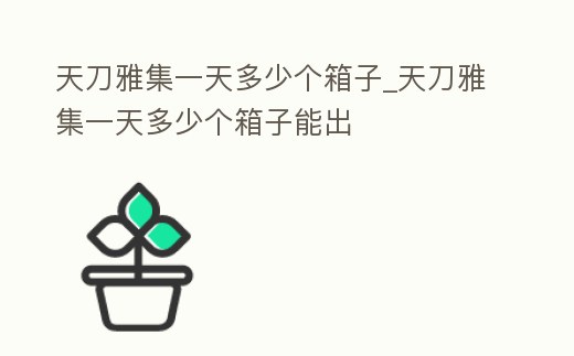 天刀雅集一天多少個箱子_天刀雅集一天多少個箱子能出
