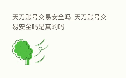 天刀賬號交易安全嗎_天刀賬號交易安全嗎是真的嗎