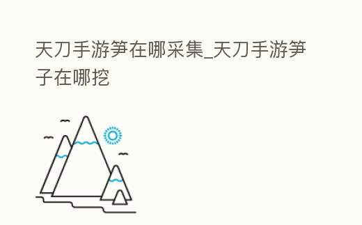 天刀手游筍在哪采集_天刀手游筍子在哪挖
