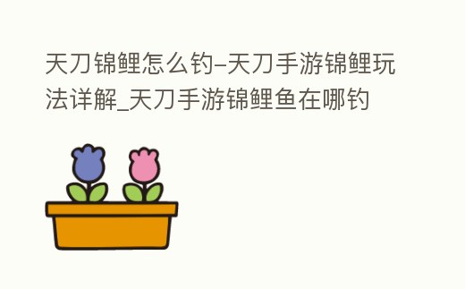 天刀錦鯉怎么釣-天刀手游錦鯉玩法詳解_天刀手游錦鯉魚在哪釣