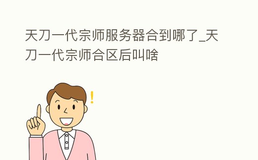 天刀一代宗師服務器合到哪了_天刀一代宗師合區后叫啥