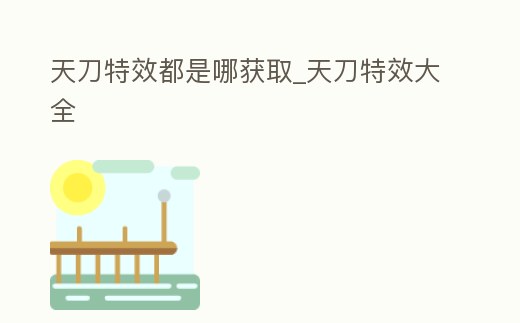 天刀特效都是哪獲取_天刀特效大全