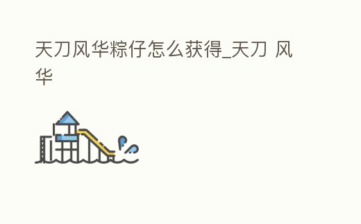 天刀風(fēng)華粽仔怎么獲得_天刀 風(fēng)華