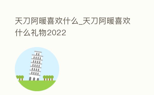 天刀阿暖喜歡什么_天刀阿暖喜歡什么禮物2022