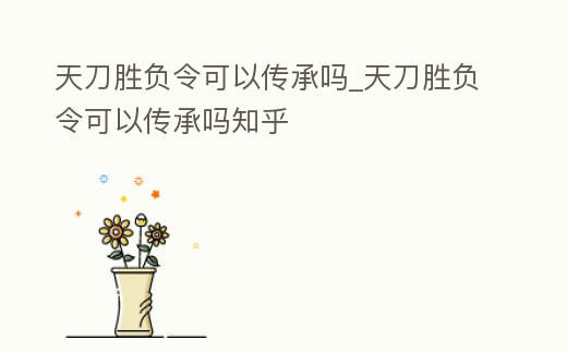 天刀勝負令可以傳承嗎_天刀勝負令可以傳承嗎知乎
