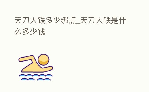 天刀大鐵多少綁點_天刀大鐵是什么多少錢